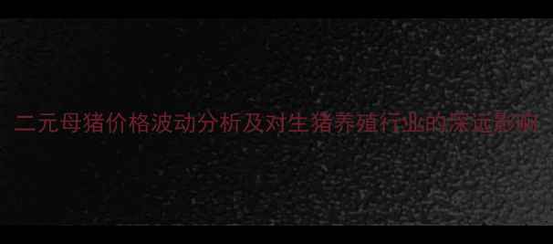 图片 二元母猪价格波动分析及对生猪养殖行业的深远影响
