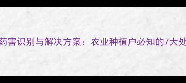 图片 二氯喹啉酸除草剂药害识别与解决方案：农业种植户必知的7大处理措施及预防指南