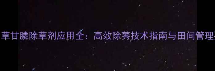 图片 二钾草甘膦除草剂应用全：高效除莠技术指南与田间管理要点
