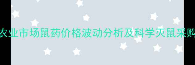 图片 云南农业市场鼠药价格波动分析及科学灭鼠采购指南