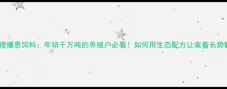 图片 云南大理播恩饲料：年销千万吨的养殖户必看！如何用生态配方让禽畜长势翻倍？1