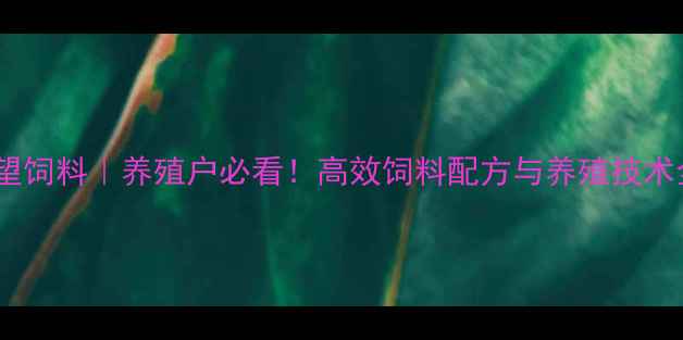 图片 云南希望饲料｜养殖户必看！高效饲料配方与养殖技术全🌾🐄1