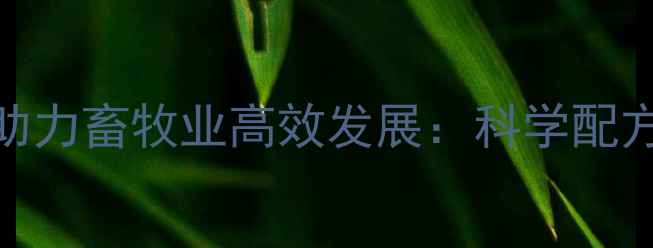 图片 云南快长饲料助力畜牧业高效发展：科学配方与养殖技术全