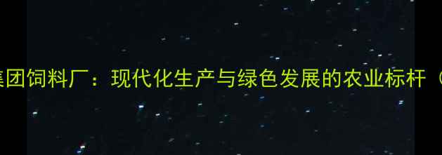 图片 云南新希望集团饲料厂：现代化生产与绿色发展的农业标杆（最新报告）1