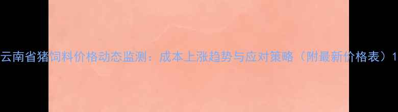 图片 云南省猪饲料价格动态监测：成本上涨趋势与应对策略（附最新价格表）1