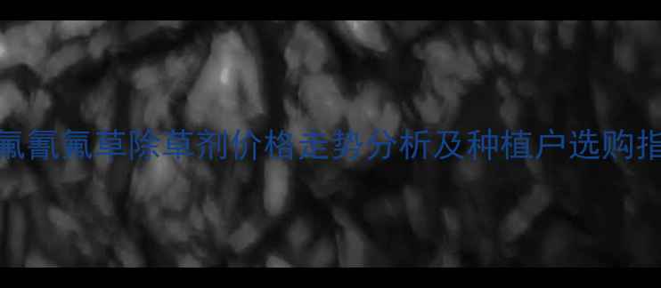 图片 五氟氰氟草除草剂价格走势分析及种植户选购指南