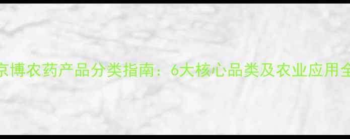 图片 京博农药产品分类指南：6大核心品类及农业应用全