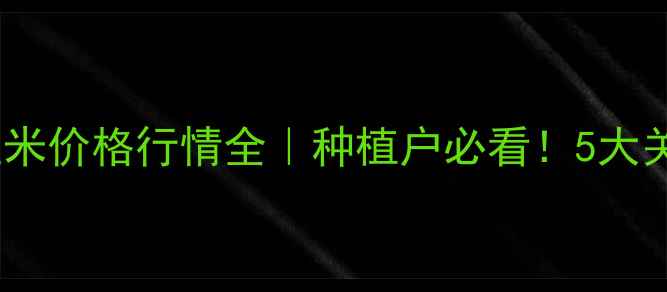 图片 今日最新湖北玉米价格行情全｜种植户必看！5大关键点+避坑指南
