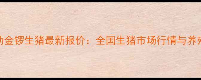 图片 今日猪价波动金锣生猪最新报价：全国生猪市场行情与养殖户应对策略