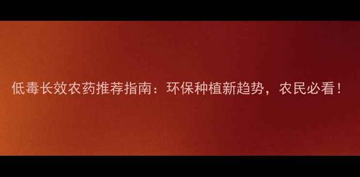 图片 低毒长效农药推荐指南：环保种植新趋势，农民必看！