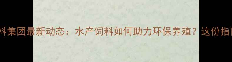 图片 佛山水产饲料集团最新动态：水产饲料如何助力环保养殖？这份指南请收好！1