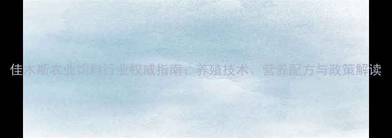 图片 佳木斯农业饲料行业权威指南：养殖技术、营养配方与政策解读