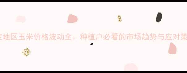 图片 保定地区玉米价格波动全：种植户必看的市场趋势与应对策略1