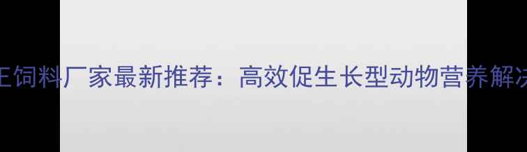 图片 保育王饲料厂家最新推荐：高效促生长型动物营养解决方案