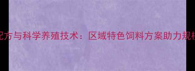 图片 信阳猪饲料高效配方与科学养殖技术：区域特色饲料方案助力规模化养殖降本增效