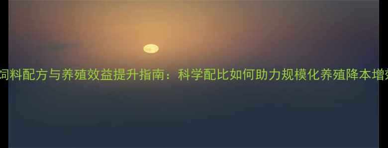 图片 健康饲料配方与养殖效益提升指南：科学配比如何助力规模化养殖降本增效？1