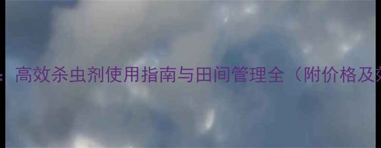 图片 先正达瑞拉：高效杀虫剂使用指南与田间管理全（附价格及效果对比）1