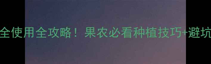 图片 免剪宝农药：高效安全使用全攻略！果农必看种植技巧+避坑指南（附真实案例）