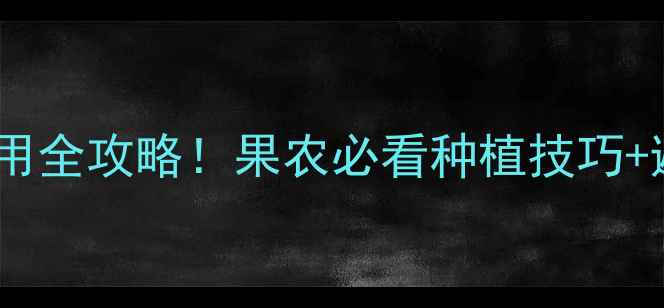 图片 免剪宝农药：高效安全使用全攻略！果农必看种植技巧+避坑指南（附真实案例）1