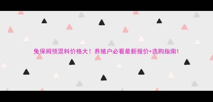 图片 兔保姆预混料价格大！养殖户必看最新报价+选购指南1