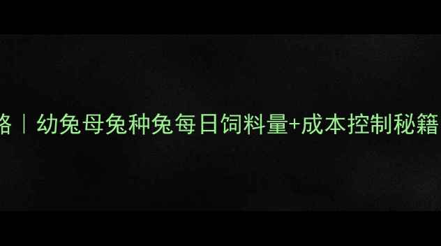图片 兔子科学喂养全攻略｜幼兔母兔种兔每日饲料量+成本控制秘籍（附实用配方表）1