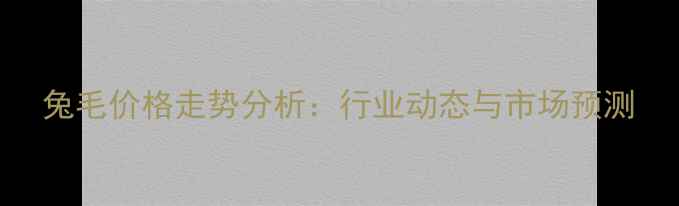 图片 兔毛价格走势分析：行业动态与市场预测