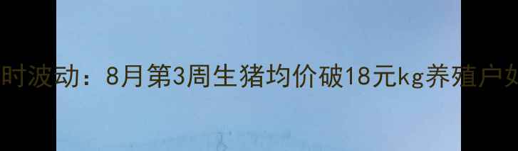 图片 全国31省生猪价格实时波动：8月第3周生猪均价破18元kg养殖户如何应对周期波动？1