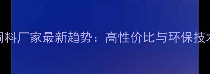 图片 全国养殖饲料厂家最新趋势：高性价比与环保技术双轨并行