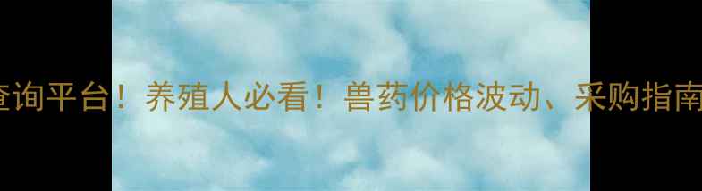 图片 全国兽药价格实时查询平台！养殖人必看！兽药价格波动、采购指南、政策解读全攻略1