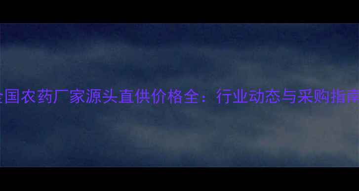 图片 全国农药厂家源头直供价格全：行业动态与采购指南1
