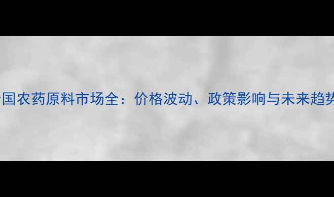 图片 全国农药原料市场全：价格波动、政策影响与未来趋势1