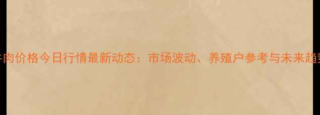 图片 全国牛肉价格今日行情最新动态：市场波动、养殖户参考与未来趋势分析