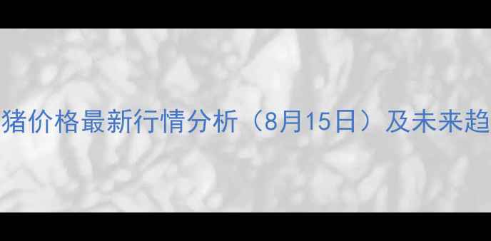 图片 全国生猪价格最新行情分析（8月15日）及未来趋势预测