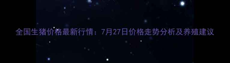 图片 全国生猪价格最新行情：7月27日价格走势分析及养殖建议
