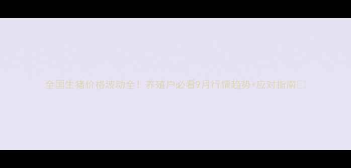 图片 全国生猪价格波动全！养殖户必看9月行情趋势+应对指南🔥
