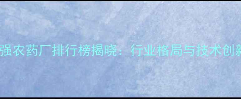 图片 全国百强农药厂排行榜揭晓：行业格局与技术创新全景1