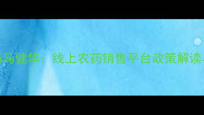 图片 全国网上卖农药马健华：线上农药销售平台政策解读与行业趋势分析