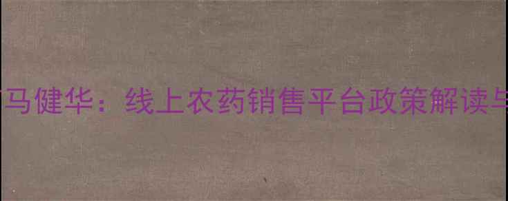 图片 全国网上卖农药马健华：线上农药销售平台政策解读与行业趋势分析1
