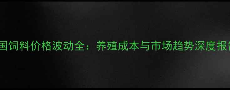 图片 全国饲料价格波动全：养殖成本与市场趋势深度报告1