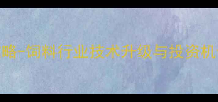 图片 全国饲料行业峰会全攻略-饲料行业技术升级与投资机会深度（附展商名录）