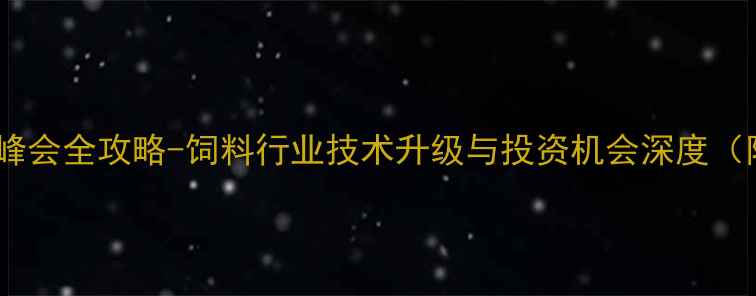 图片 全国饲料行业峰会全攻略-饲料行业技术升级与投资机会深度（附展商名录）1