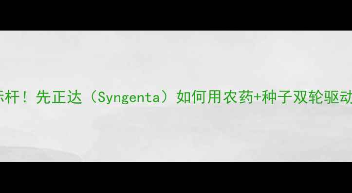 图片 全球农业科技新标杆！先正达（Syngenta）如何用农药+种子双轮驱动改写行业规则？1