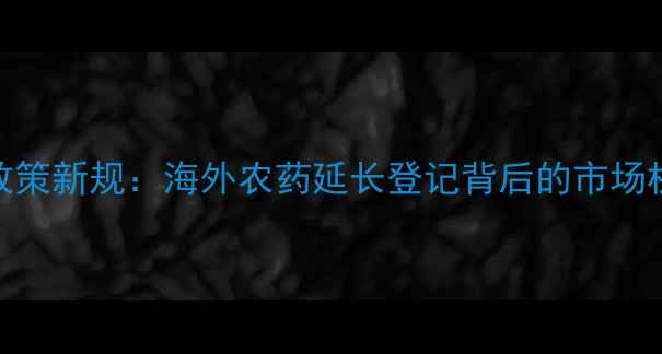 图片 全球农药登记政策新规：海外农药延长登记背后的市场机遇与挑战分析