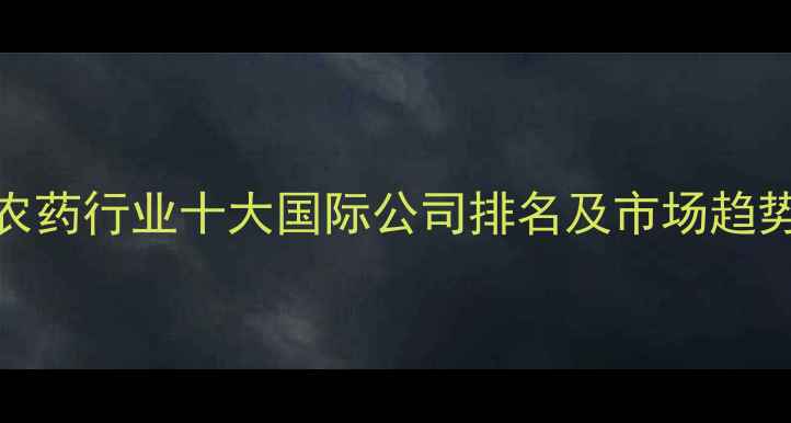 图片 全球农药行业十大国际公司排名及市场趋势分析