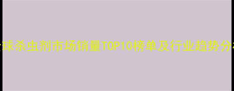 图片 全球杀虫剂市场销量TOP10榜单及行业趋势分析