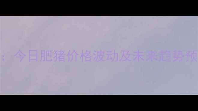 图片 公主岭地区生猪市场深度：今日肥猪价格波动及未来趋势预测（附养殖户应对策略）