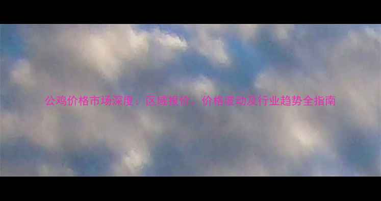 图片 公鸡价格市场深度：区域报价、价格波动及行业趋势全指南