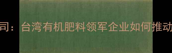 图片 兴农药业台湾公司：台湾有机肥料领军企业如何推动现代农业发展？