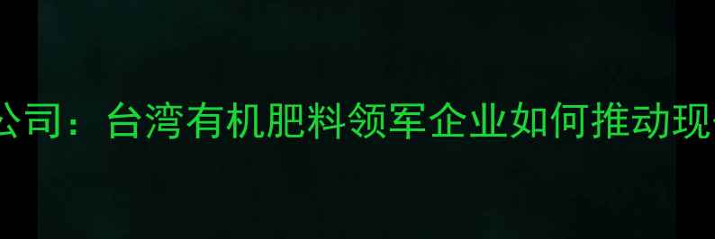 图片 兴农药业台湾公司：台湾有机肥料领军企业如何推动现代农业发展？1