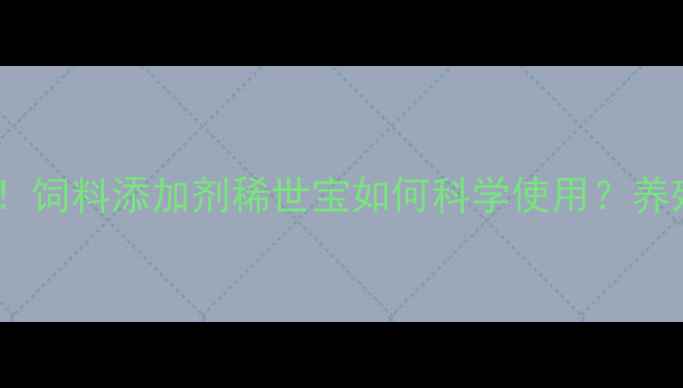 图片 养殖增效秘籍！饲料添加剂稀世宝如何科学使用？养殖户必看攻略1
